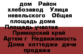 дом › Район ­ хлебозавод › Улица ­ невельского › Общая площадь дома ­ 56 › Площадь участка ­ 600 - Приморский край, Артем г. Недвижимость » Дома, коттеджи, дачи продажа   
